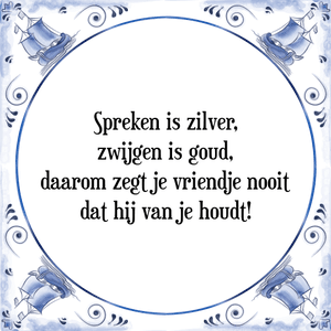 Spreuk Spreken is zilver,
zwijgen is goud,
daarom zegt je vriendje nooit
dat hij van je houdt!