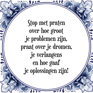 Spreuk Stop met praten
over hoe groot
je problemen zijn,
praat over je dromen,
je verlangens
en hoe gaaf
je oplossingen zijn!