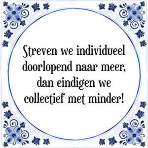 Spreuk Streven we individueel
doorlopend naar meer,
dan eindigen we
collectief met minder!