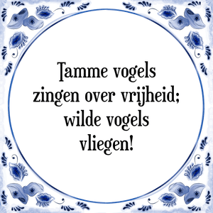 Spreuk Tamme vogels
zingen over vrijheid;
wilde vogels
vliegen!