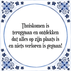 Spreuk Thuiskomen is
teruggaan en ontdekken
dat alles op zijn plaats is
en niets verloren is gegaan!