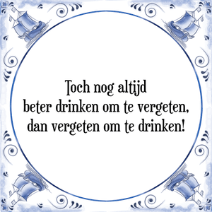 Spreuk Toch nog altijd
beter drinken om te vergeten,
dan vergeten om te drinken!