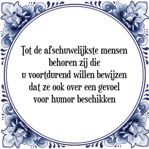 Spreuk Tot de afschuwelijkste mensen
behoren zij die
u voortdurend willen bewijzen
dat ze ook over een gevoel
voor humor beschikken