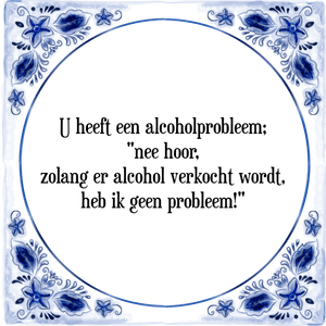 Spreuk U heeft een alcoholprobleem;
\"nee hoor,
zolang er alcohol verkocht wordt,
heb ik geen probleem!\"