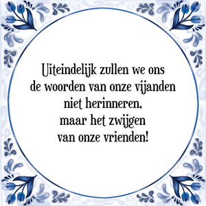 Spreuk Uiteindelijk zullen we ons
de woorden van onze vijanden
niet herinneren,
maar het zwijgen
van onze vrienden!