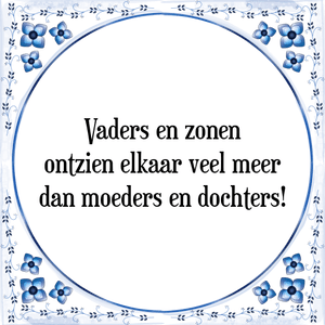 Spreuk Vaders en zonen
ontzien elkaar veel meer
dan moeders en dochters!