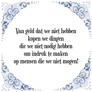 Spreuk Van geld dat we niet hebben
kopen we dingen
die we niet nodig hebben
om indruk te maken
op mensen die we niet mogen!