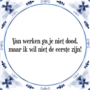 Spreuk Van werken ga je niet dood,
maar ik wil niet de eerste zijn!