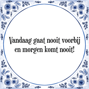 Spreuk Vandaag gaat nooit voorbij
en morgen komt nooit!