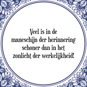 Spreuk Veel is in de
maneschijn der herinnering
schoner dan in het
zonlicht der werkelijkheid!