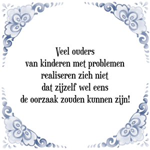 Spreuk Veel ouders
van kinderen met problemen
realiseren zich niet
dat zijzelf wel eens
de oorzaak zouden kunnen zijn!