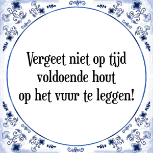 Spreuk Vergeet niet op tijd
voldoende hout
op het vuur te leggen!