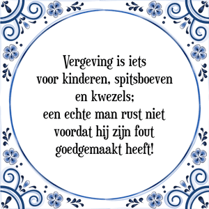 Spreuk Vergeving is iets
voor kinderen, spitsboeven
en kwezels;
een echte man rust niet
voordat hij zijn fout
goedgemaakt heeft!