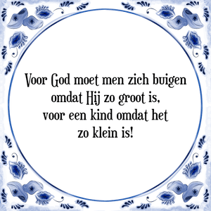 Spreuk Voor God moet men zich buigen
omdat Hij zo groot is,
voor een kind omdat het
zo klein is!