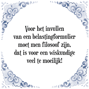 Spreuk Voor het invullen
van een belastingformulier
moet men filosoof zijn,
dat is voor een wiskundige
veel te moeilijk!