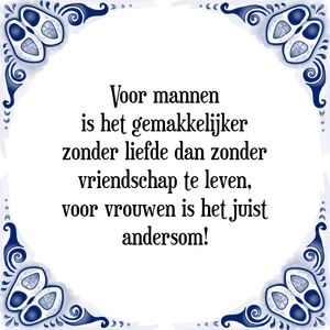 Spreuk Voor mannen
is het gemakkelijker
zonder liefde dan zonder
vriendschap te leven,
voor vrouwen is het juist
andersom!