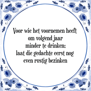 Spreuk Voor wie het voornemen heeft 
om volgend jaar
minder te drinken;
laat die gedachte eerst nog 
even rustig bezinken