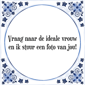 Spreuk Vraag naar de ideale vrouw
en ik stuur een foto van jou!