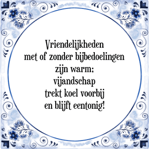 Spreuk Vriendelijkheden
met of zonder bijbedoelingen
zijn warm;
vijandschap
trekt koel voorbij
en blijft eentonig!