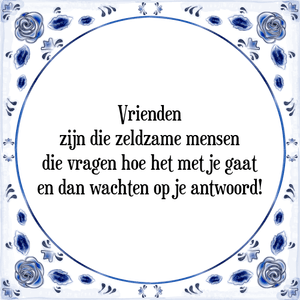 Spreuk Vrienden
zijn die zeldzame mensen
die vragen hoe het met je gaat
en dan wachten op je antwoord!