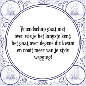 Spreuk Vriendschap gaat niet
over wie je het langste kent;
het gaat over degene die kwam
en nooit meer van je zijde
wegging!