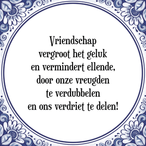 Spreuk Vriendschap
vergroot het geluk
en vermindert ellende,
door onze vreugden
te verdubbelen
en ons verdriet te delen!