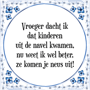 Spreuk Vroeger dacht ik
dat kinderen
uit de navel kwamen,
nu weet ik wel beter,
ze komen je neus uit!