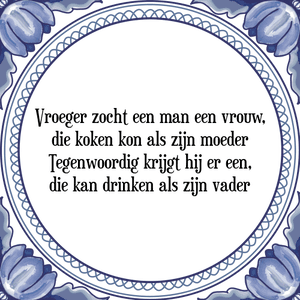 Spreuk Vroeger zocht een man een vrouw,
die koken kon als zijn moeder
Tegenwoordig krijgt hij er een,
die kan drinken als zijn vader