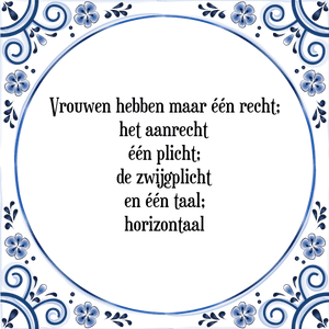 Spreuk Vrouwen hebben maar één recht;
het aanrecht
één plicht;
de zwijgplicht
en één taal;
horizontaal