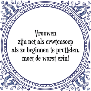 Spreuk Vrouwen
zijn net als erwtensoep
als ze beginnen te pruttelen,
moet de worst erin!