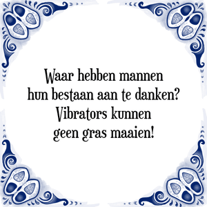 Spreuk Waar hebben mannen
hun bestaan aan te danken?
Vibrators kunnen
geen gras maaien!