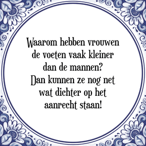 Spreuk Waarom hebben vrouwen
de voeten vaak kleiner
dan de mannen?
Dan kunnen ze nog net
wat dichter op het
aanrecht staan!