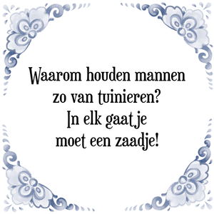 Spreuk Waarom houden mannen
zo van tuinieren?
In elk gaatje
moet een zaadje!