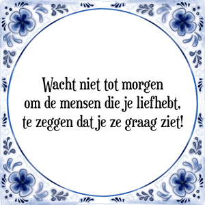 Spreuk Wacht niet tot morgen
om de mensen die je liefhebt,
te zeggen dat je ze graag ziet!