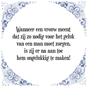 Spreuk Wanneer een vrouw meent
dat zij zo nodig voor het geluk
van een man moet zorgen,
is zij daarna er aan toe
hem ongelukkig te maken!