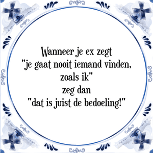 Spreuk Wanneer je ex zegt
\"je gaat nooit iemand vinden,
zoals ik\"
zeg dan
\"dat is juist de bedoeling!\"