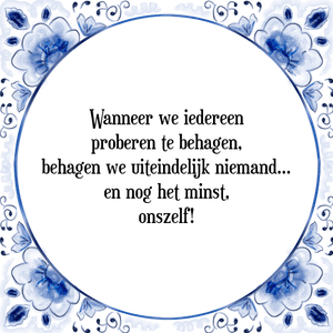 Spreuk Wanneer we iedereen
proberen te behagen,
behagen we uiteindelijk niemand.
en nog het minst,
onszelf!