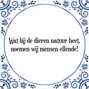 Spreuk Wat bij de dieren natuur heet,
noemen wij mensen ellende!