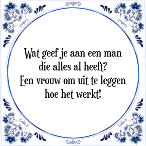 Spreuk Wat geef je aan een man
die alles al heeft?
Een vrouw om uit te leggen
hoe het werkt!