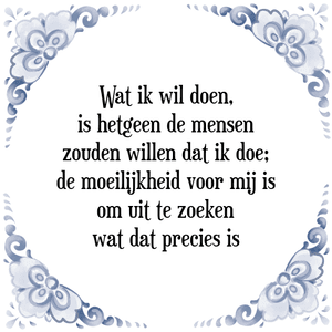 Spreuk Wat ik wil doen,
is hetgeen de mensen
zouden willen dat ik doe;
de moeilijkheid voor mij is
om uit te zoeken
wat dat precies is