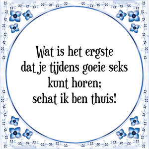 Spreuk Wat is het ergste
dat je tijdens goeie seks
kunt horen;
schat ik ben thuis!