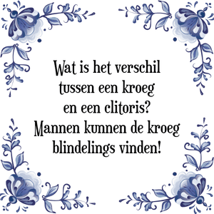 Spreuk Wat is het verschil
tussen een kroeg
en een clitoris?
Mannen kunnen de kroeg
blindelings vinden!