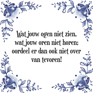 Spreuk Wat jouw ogen niet zien,
wat jouw oren niet horen;
oordeel er dan ook niet over
van tevoren!