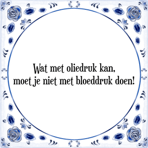 Spreuk Wat met oliedruk kan,
moet je niet met bloeddruk doen!