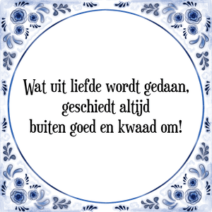 Spreuk Wat uit liefde wordt gedaan,
geschiedt altijd
buiten goed en kwaad om!