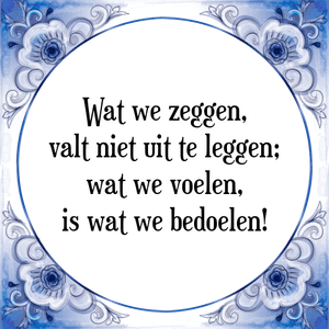 Spreuk Wat we zeggen,
valt niet uit te leggen;
wat we voelen,
is wat we bedoelen!