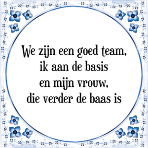 Spreuk We zijn een goed team,
ik aan de basis
en mijn vrouw,
die verder de baas is