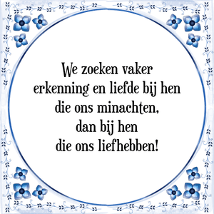 Spreuk We zoeken vaker
erkenning en liefde bij hen
die ons minachten,
dan bij hen
die ons liefhebben!