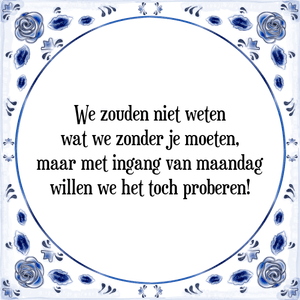 Spreuk We zouden niet weten
wat we zonder je moeten,
maar met ingang van maandag
willen we het toch proberen!