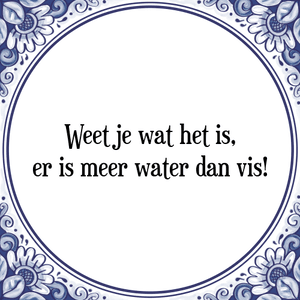 Spreuk Weet je wat het is,
er is meer water dan vis!